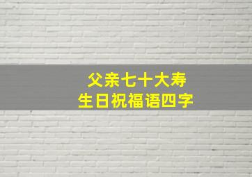 父亲七十大寿生日祝福语四字