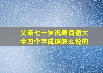 父亲七十岁祝寿词语大全四个字成语怎么说的