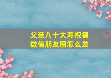 父亲八十大寿祝福微信朋友圈怎么发