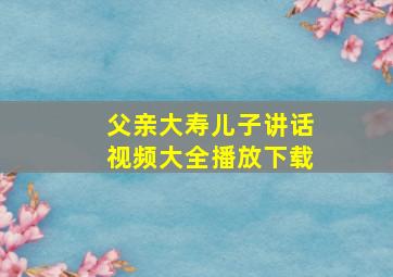 父亲大寿儿子讲话视频大全播放下载