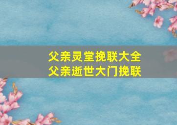 父亲灵堂挽联大全父亲逝世大门挽联