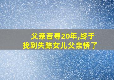 父亲苦寻20年,终于找到失踪女儿父亲愣了