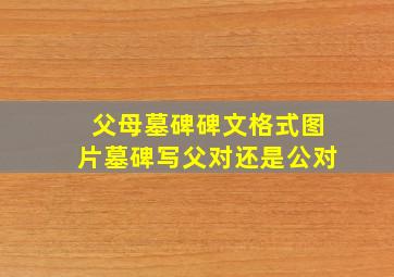 父母墓碑碑文格式图片墓碑写父对还是公对