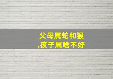 父母属蛇和猴,孩子属啥不好