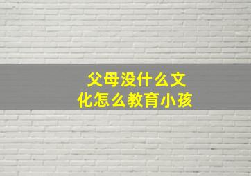 父母没什么文化怎么教育小孩