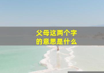 父母这两个字的意思是什么