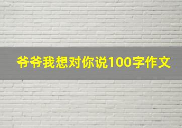 爷爷我想对你说100字作文