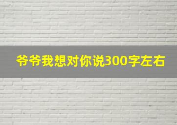 爷爷我想对你说300字左右