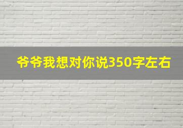 爷爷我想对你说350字左右