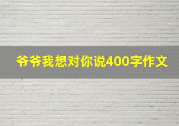 爷爷我想对你说400字作文