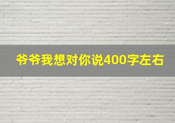 爷爷我想对你说400字左右