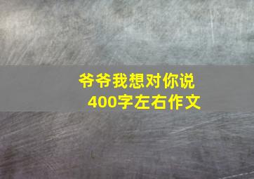 爷爷我想对你说400字左右作文