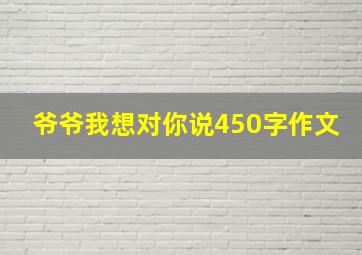 爷爷我想对你说450字作文