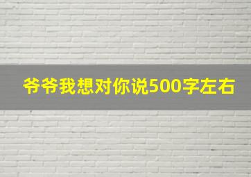 爷爷我想对你说500字左右