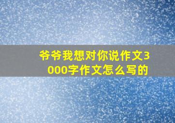 爷爷我想对你说作文3000字作文怎么写的