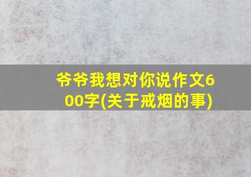 爷爷我想对你说作文600字(关于戒烟的事)