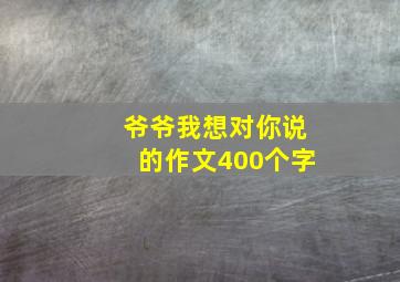 爷爷我想对你说的作文400个字