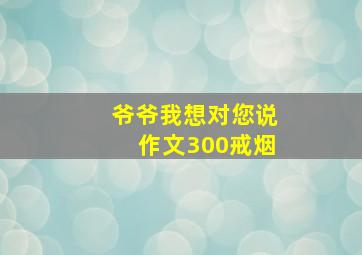 爷爷我想对您说作文300戒烟