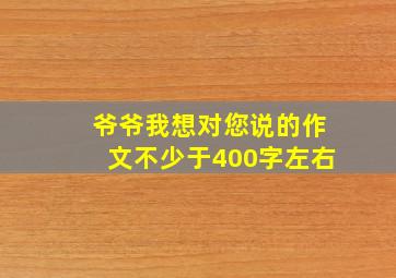 爷爷我想对您说的作文不少于400字左右