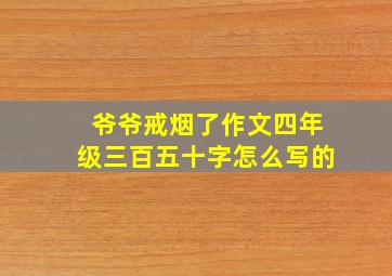 爷爷戒烟了作文四年级三百五十字怎么写的