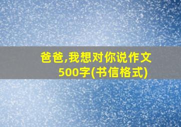 爸爸,我想对你说作文500字(书信格式)