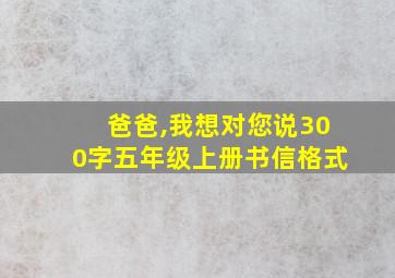 爸爸,我想对您说300字五年级上册书信格式