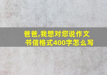 爸爸,我想对您说作文书信格式400字怎么写