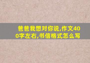 爸爸我想对你说,作文400字左右,书信格式怎么写