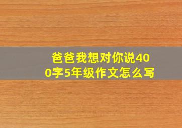 爸爸我想对你说400字5年级作文怎么写