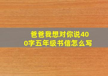 爸爸我想对你说400字五年级书信怎么写