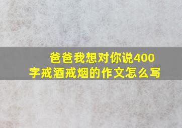 爸爸我想对你说400字戒酒戒烟的作文怎么写