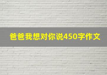 爸爸我想对你说450字作文