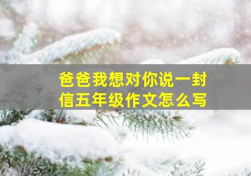 爸爸我想对你说一封信五年级作文怎么写