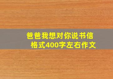 爸爸我想对你说书信格式400字左右作文