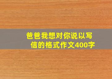 爸爸我想对你说以写信的格式作文400字