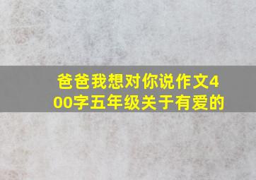 爸爸我想对你说作文400字五年级关于有爱的