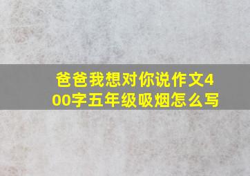 爸爸我想对你说作文400字五年级吸烟怎么写