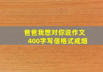 爸爸我想对你说作文400字写信格式戒烟