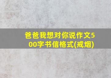 爸爸我想对你说作文500字书信格式(戒烟)