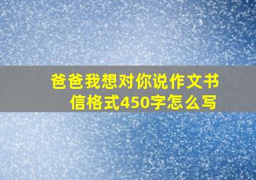 爸爸我想对你说作文书信格式450字怎么写