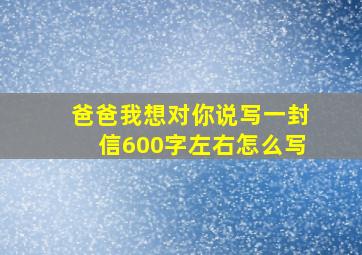 爸爸我想对你说写一封信600字左右怎么写