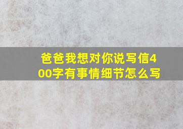 爸爸我想对你说写信400字有事情细节怎么写