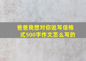 爸爸我想对你说写信格式500字作文怎么写的