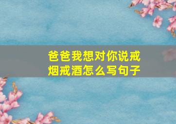 爸爸我想对你说戒烟戒酒怎么写句子