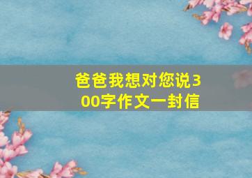 爸爸我想对您说300字作文一封信