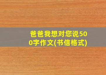 爸爸我想对您说500字作文(书信格式)