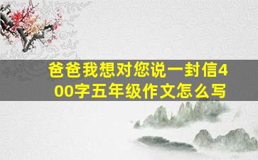 爸爸我想对您说一封信400字五年级作文怎么写