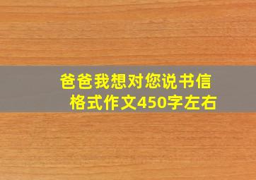 爸爸我想对您说书信格式作文450字左右