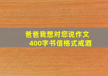 爸爸我想对您说作文400字书信格式戒酒