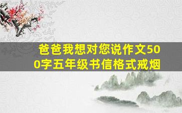 爸爸我想对您说作文500字五年级书信格式戒烟